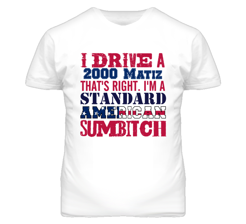 I Drive A 2000 Pontiac Matiz Standard American Sumbitch T Shirt