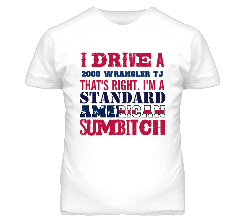 I Drive A 2000 Wrangler TJ Standard American Sumbitch T Shirt I Drive A 2000 Wrangler TJ Standard American Sumbitch T Shirt
