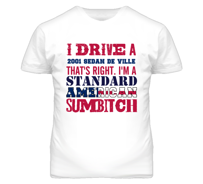 I Drive A 2001 Cadillac Sedan De Ville Standard American Sumbitch T Sh I Drive A 2001 Cadillac Sedan De Ville Standard American Sumbitch T Sh