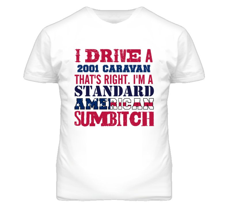 I Drive A 2001 Dodge Caravan Standard American Sumbitch T Shirt I Drive A 2001 Dodge Caravan Standard American Sumbitch T Shirt