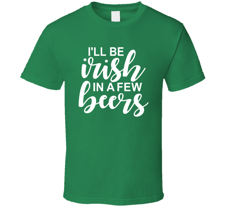 I'll Be Irish In A Few Beers Funny T Shirt