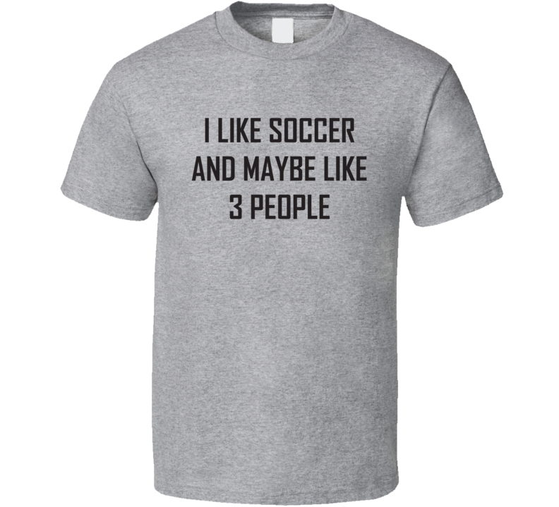 I Like Soccer And Maybe Like 3 People Funny Sports Fan Gift T Shirt I Like Soccer And Maybe Like 3 People Funny Sports Fan Gift T Shirt
