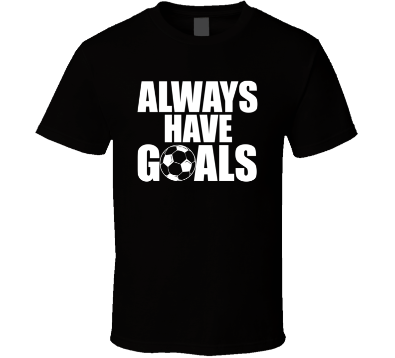 Always Have Goals Funny Soccer Fan Farther's Day Gift T Shirt Always Have Goals Funny Soccer Fan Farther's Day Gift T Shirt