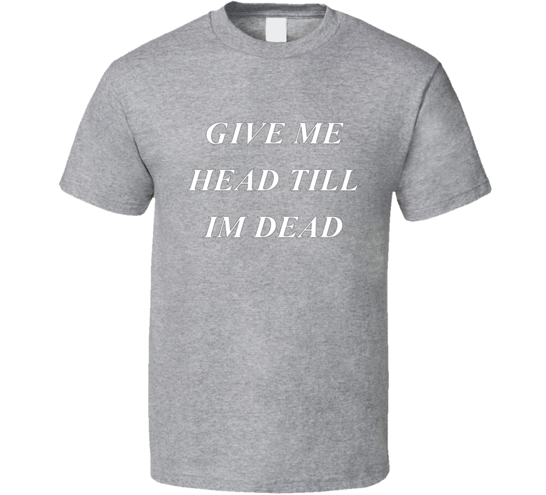 Give Me Head Till I'm Head Funny T shirt Give Me Head Till I'm Head Funny T shirt