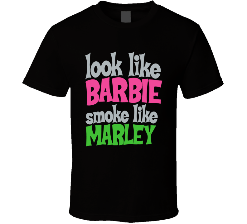 Look Like Barbie Smoke Like Marley Funny Stoners T shirt Look Like Barbie Smoke Like Marley Funny Stoners T shirt