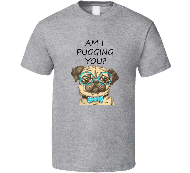 Am I Pugging You Funny Dog Lover Cool T shirt Am I Pugging You Funny Dog Lover Cool T shirt