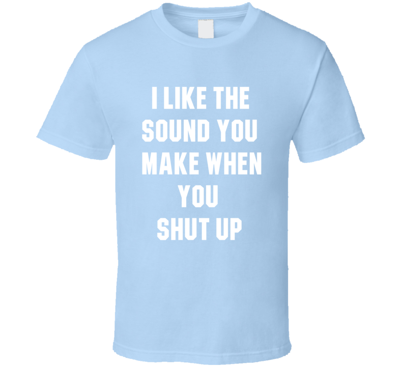I like The Sound You Make When You Shut Up Funny Sarcastic Cool T shirt I like The Sound You Make When You Shut Up Funny Sarcastic Cool T shirt