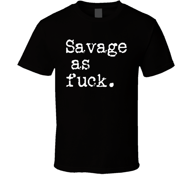Savage As Fuck T Shirt Savage As Fuck T Shirt