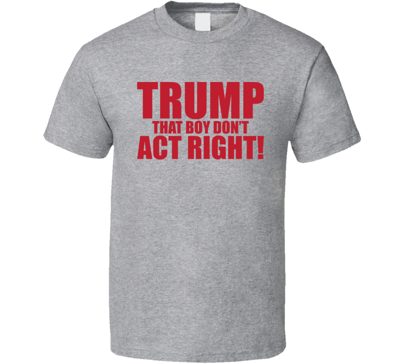 Trump That Boy Don't Act Right T Shirt Trump That Boy Don't Act Right T Shirt