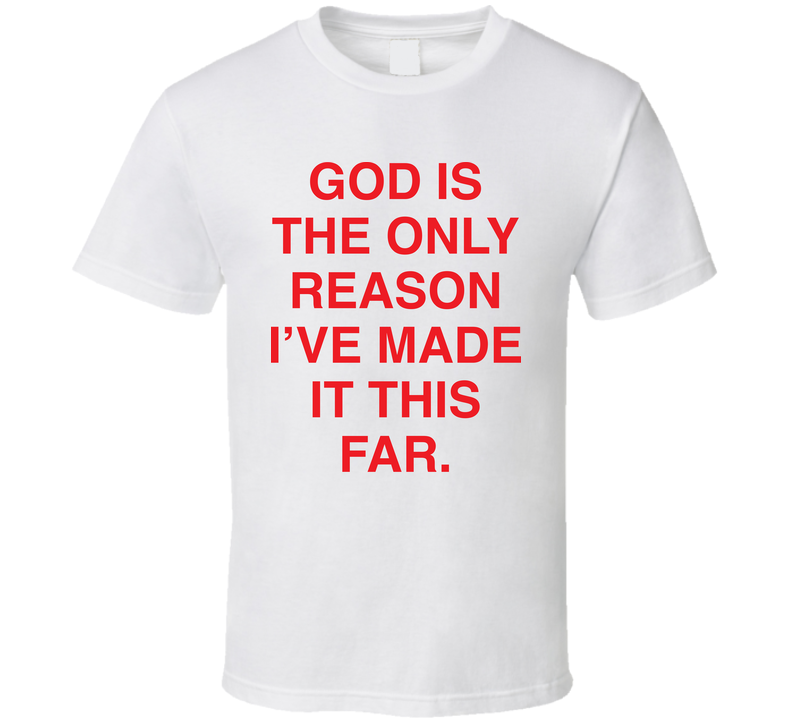 God Only Reason I've Made It This Far T Shirt