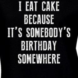 I Eat Cake Because It's Somebody's Birthday Somewhere T Shirt 18878310