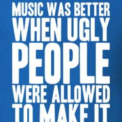 Music Was Better When Ugly People Were Allowed To Make It T Shirt 18954004