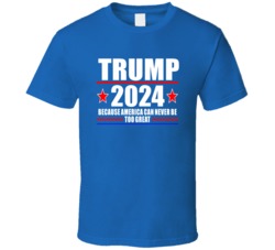 Trump 2024 Becausse America Can Never Be Too Great T Shirt 39046888