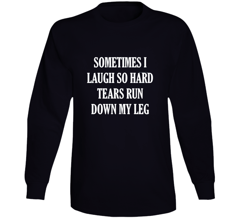 Sometimes I Laugh So Hard Tears Run Down My Leg Funny Gift Long Sleeve