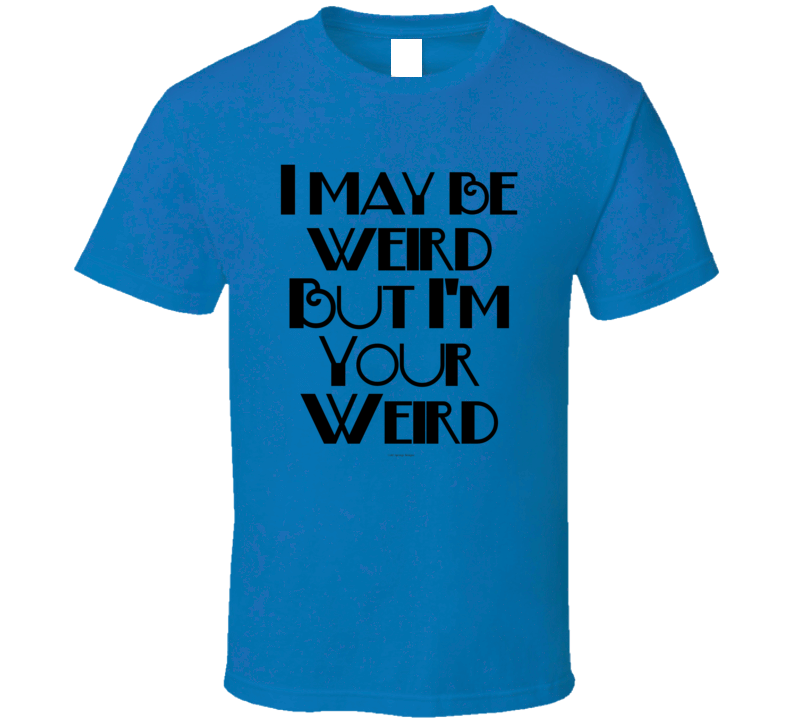 I May Be Weird But I'm Your Weird Funny Gift T Shirt I May Be Weird But I'm Your Weird Funny Gift T Shirt