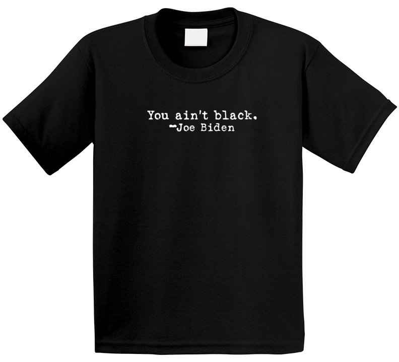 You Ain't Black Joe Biden Racist Quote Premium Satire Gift T Shirt You Ain't Black Joe Biden Racist Quote Premium Satire Gift T Shirt