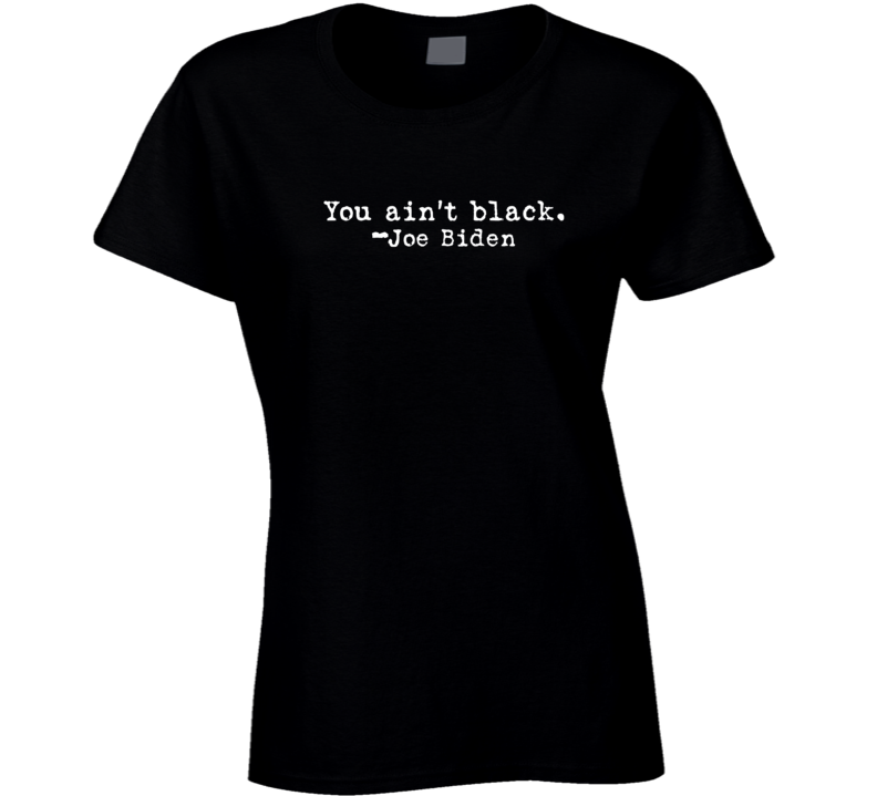 You Ain't Black Joe Biden Racist Quote Premium Satire Gift Ladies T Shirt You Ain't Black Joe Biden Racist Quote Premium Satire Gift Ladies T Shirt