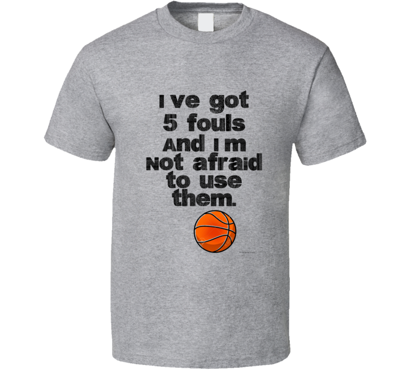 Ive Got 5 Fouls And I'm Not Afraid To Use Them Basketball Gift T Shirt Ive Got 5 Fouls And I'm Not Afraid To Use Them Basketball Gift T Shirt