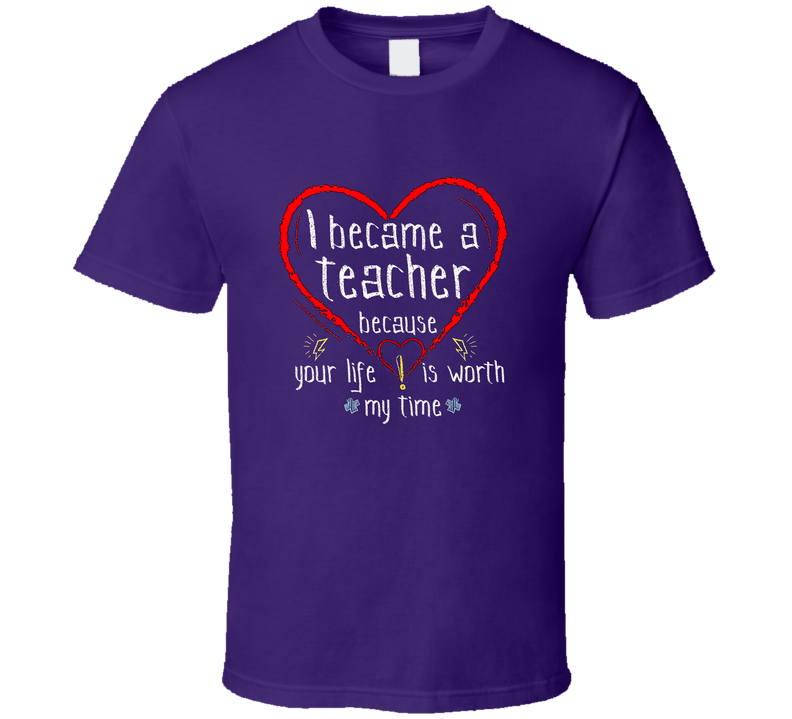 I Became A Teacher Because Your Life Is Worth My Time Gift School T Shirt I Became A Teacher Because Your Life Is Worth My Time Gift School T Shirt