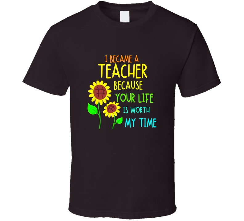 I Became A Teacher Because Your Life Is Worth My Time Gift School T Shirt I Became A Teacher Because Your Life Is Worth My Time Gift School T Shirt