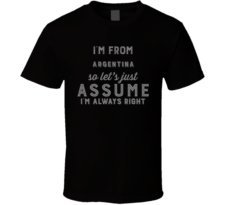 I'm From Argentina So Just Assume I'm Never Wrong Nationality Pride Home Country Gift T Shirt