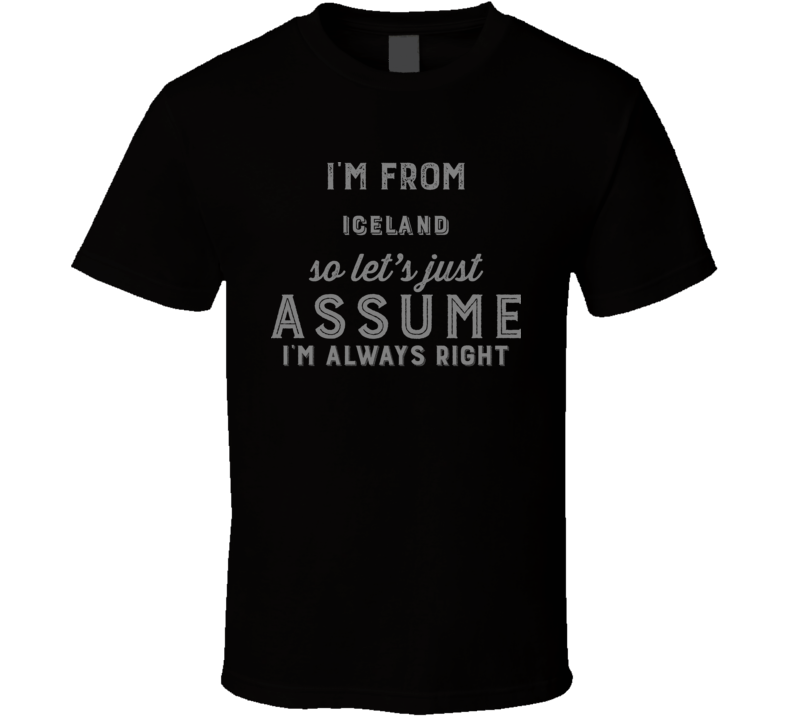 I'm From Iceland So Just Assume I'm Never Wrong Nationality Pride Home Country Gift T Shirt