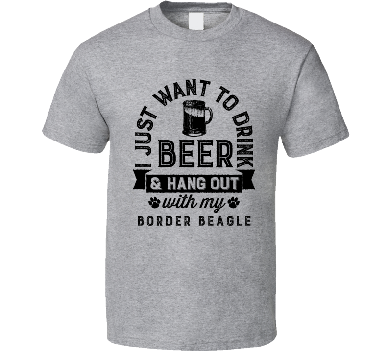 I Just Want To Drink Beer And Hangout With My Border Beagle Best Dog Lover Gift T Shirt