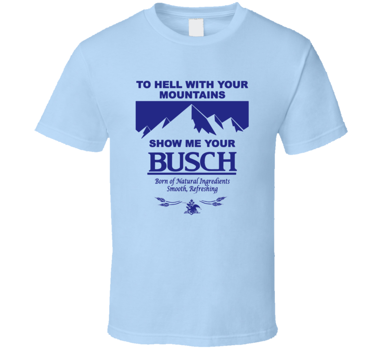 To Hell With Your Mountains Show Me Your Busch Funny Busch Beer Logo T Shirt To Hell With Your Mountains Show Me Your Busch Funny Busch Beer Logo T Shirt