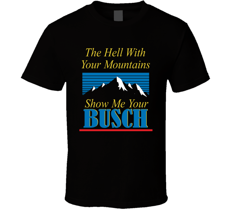 To Hell With Your Mountains Show Me Your Busch Funny Beer Drinking Party T Shirt To Hell With Your Mountains Show Me Your Busch Funny Beer Drinking Party T Shirt