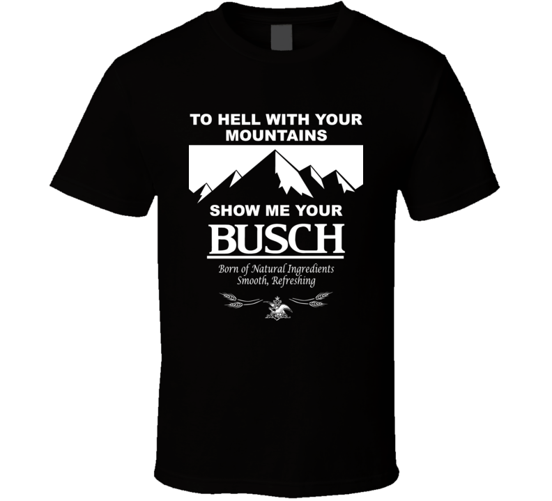 To Hell With Your Mountains Show Me Your Busch Funny Beer Brand Quote Drinker Party T Shirt To Hell With Your Mountains Show Me Your Busch Funny Beer Brand Quote Drinker Party T Shirt