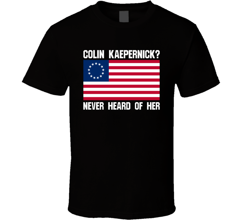 Colin Kaepernick Never Heard Of Her Funny Betsy Ross Flag T Shirt Colin Kaepernick Never Heard Of Her Funny Betsy Ross Flag T Shirt