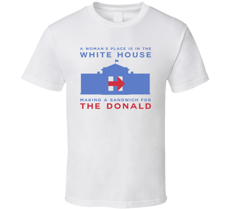 A Womans Place Is In The White House Making Donald A Sandwich Funny President T Shirt A Womans Place Is In The White House Making Donald A Sandwich Funny President T Shirt