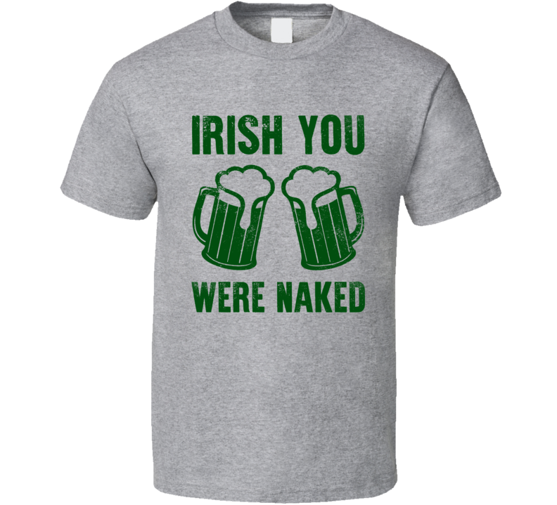 Irish You Were Naked Funny St Patricks Day T Shirt Irish You Were Naked Funny St Patricks Day T Shirt