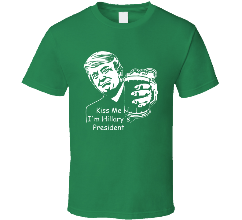 Kiss Me Im Hillarys President Funny Donald Trump St Patricks Day T Shirt Kiss Me Im Hillarys President Funny Donald Trump St Patricks Day T Shirt