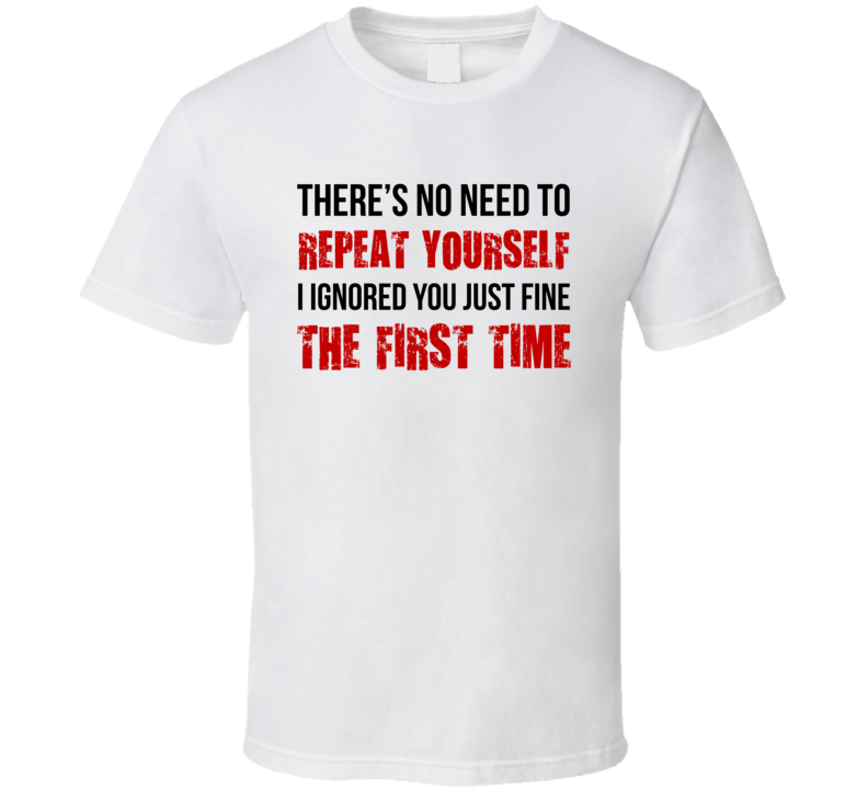 No Need To Repeat Yourself I Ignored You Just Fine The First Time Funny T Shirt No Need To Repeat Yourself I Ignored You Just Fine The First Time Funny T Shirt