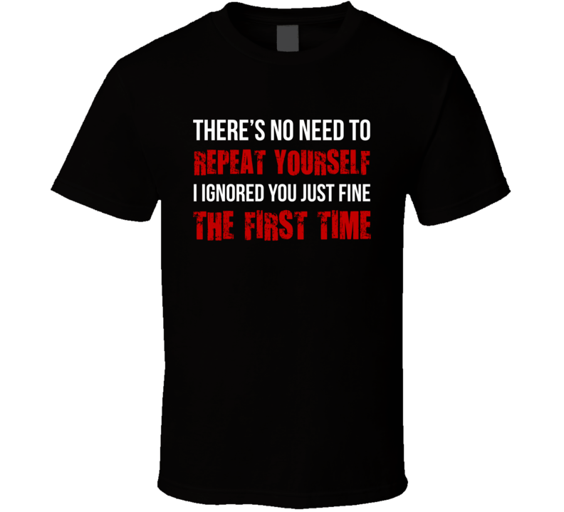 No Need To Repeat Yourself I Ignored You Just Fine The First Time Funny Joke T Shirt No Need To Repeat Yourself I Ignored You Just Fine The First Time Funny Joke T Shirt