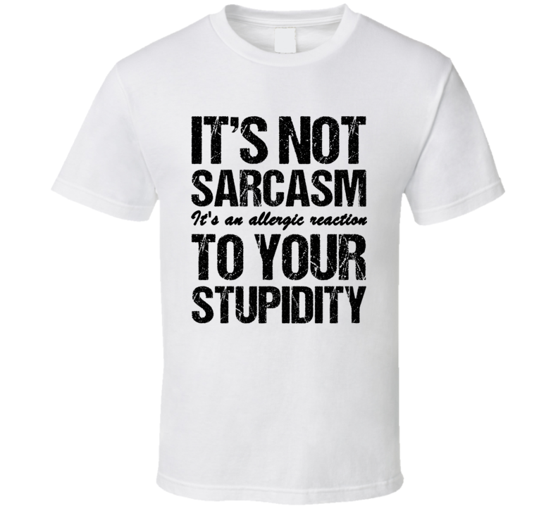 Its Not Sarcasm Its An Allergic Reaction To Your Stupidity Funny Meme Humor T Shirt Its Not Sarcasm Its An Allergic Reaction To Your Stupidity Funny Meme Humor T Shirt
