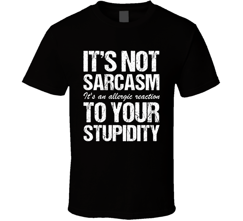 Its Not Sarcasm Its An Allergic Reaction To Your Stupidity Funny Meme T Shirt Its Not Sarcasm Its An Allergic Reaction To Your Stupidity Funny Meme T Shirt