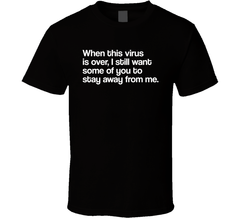 When This Virus Is Over I Still Want Some Of You To Stay Away From Me Funny Meme T Shirt When This Virus Is Over I Still Want Some Of You To Stay Away From Me Funny Meme T Shirt