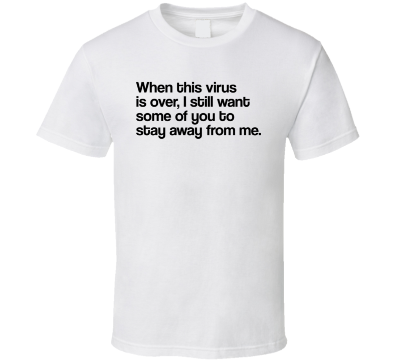 When This Virus Is Over I Still Want Some Of You To Stay Away From Me Funny Dank Meme T Shirt When This Virus Is Over I Still Want Some Of You To Stay Away From Me Funny Dank Meme T Shirt