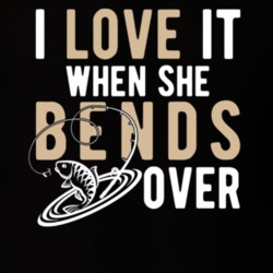 I Love It When She Bends Over Funny Fishing Fisherman Humor T Shirt 36270225