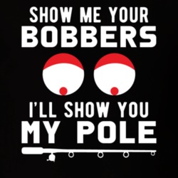 Show Me Your Bobbers Ill Show You My Pole Funny Fishing Fisherman Joke T Shirt 36270230