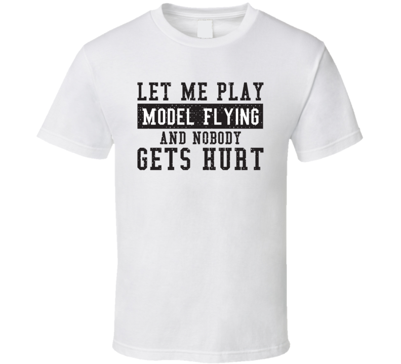 Let Me Play My  Model Flying And Nobody Gets Hurts Funny Sports Lover Cool Gift T Shirt