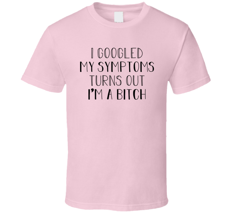 I Googled My Symptoms Turns Out I'm A Bitch T Shirt