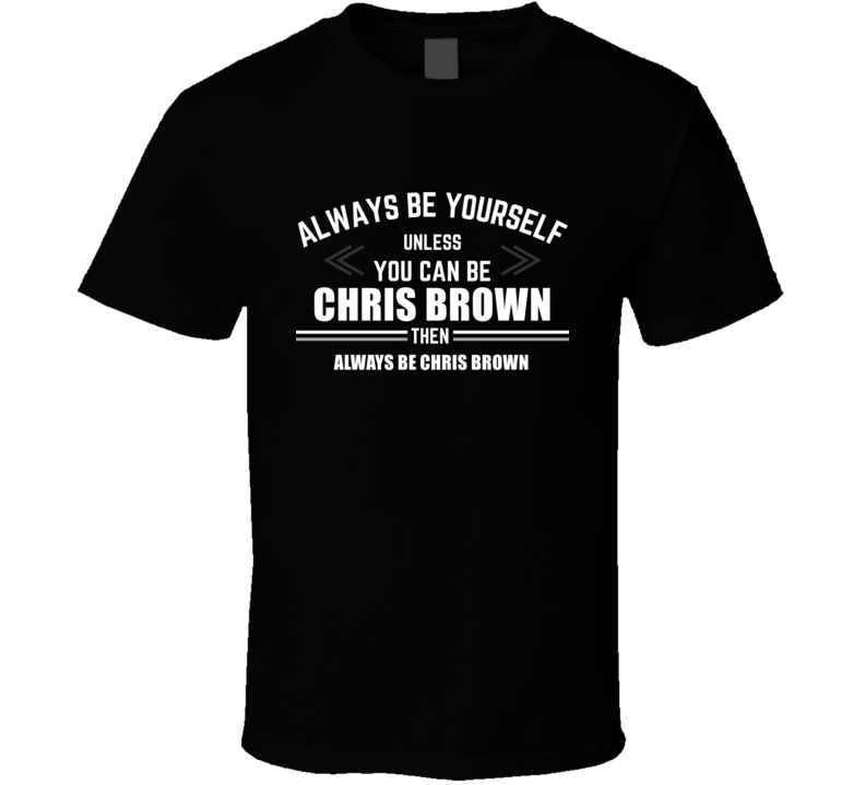 Be Yourself Unless You Can Be Chris Brown Funny Cool Fan Gift T Shirt Be Yourself Unless You Can Be Chris Brown Funny Cool Fan Gift T Shirt