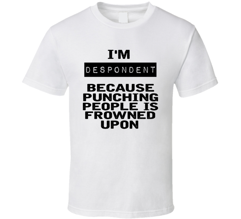 Im Despondent Funny Expression T Shirt Im Despondent Funny Expression T Shirt