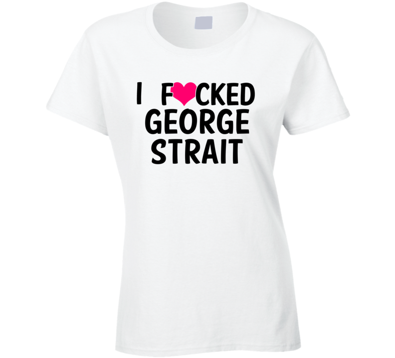 I Fucked Heart Love George Strait Country Funny Fan T Shirt I Fucked Heart Love George Strait Country Funny Fan T Shirt