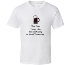 This Beer Tastes Like I'm not Going to Work Tomorrow T Shirt 1357895