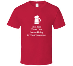 This Beer Tastes Like I'm not Going to Work Tomorrow T Shirt 1357896