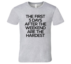 The First Five Days After The Weekend Are The Hardest TShirt 22878201